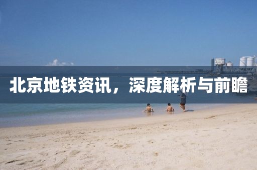 北京地鐵資訊，深度解析與前瞻