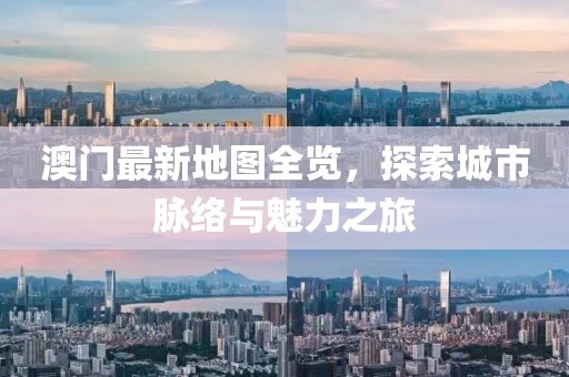 澳門最新地圖全覽，探索城市脈絡與魅力之旅