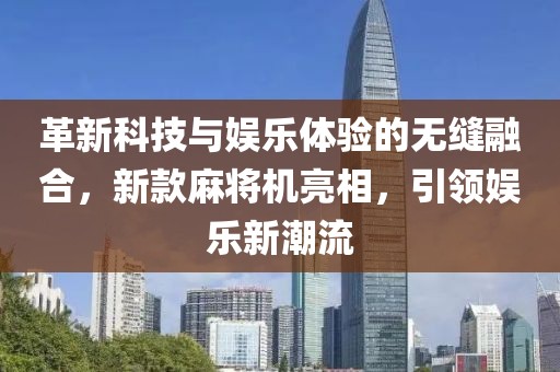 革新科技與娛樂體驗的無縫融合，新款麻將機(jī)亮相，引領(lǐng)娛樂新潮流