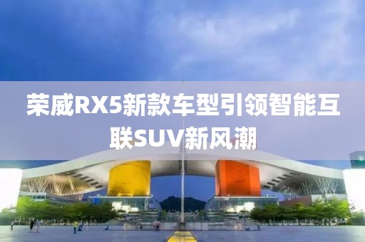 榮威RX5新款車型引領(lǐng)智能互聯(lián)SUV新風(fēng)潮