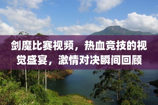 劍魔比賽視頻，熱血競(jìng)技的視覺(jué)盛宴，激情對(duì)決瞬間回顧