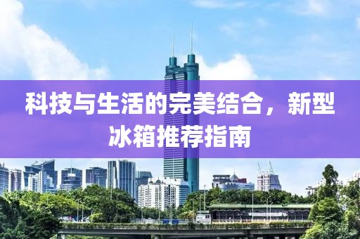 科技與生活的完美結(jié)合，新型冰箱推薦指南