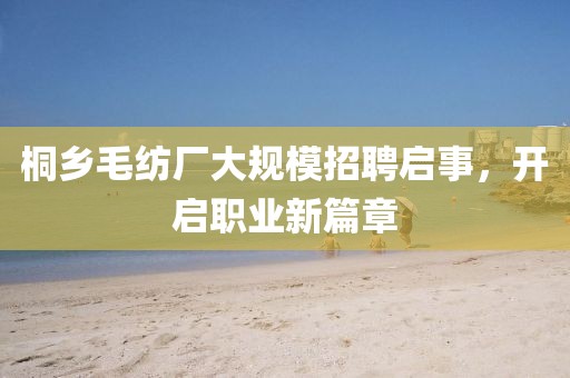 桐鄉(xiāng)毛紡廠大規(guī)模招聘啟事，開啟職業(yè)新篇章