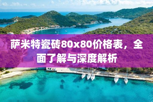 薩米特瓷磚80x80價格表，全面了解與深度解析