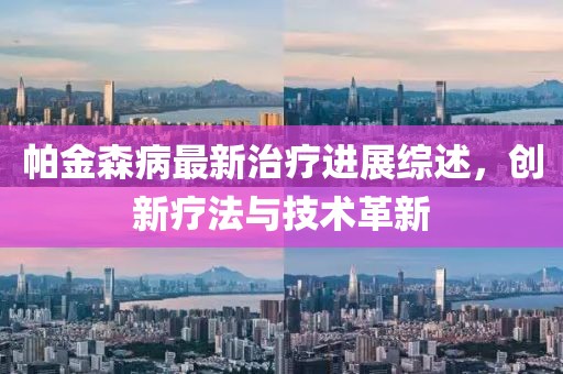 帕金森病最新治療進展綜述，創(chuàng)新療法與技術(shù)革新