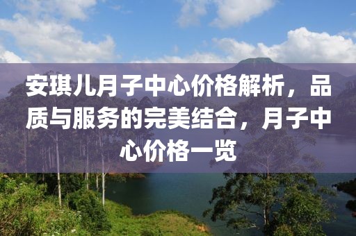安琪兒月子中心價格解析，品質(zhì)與服務(wù)的完美結(jié)合，月子中心價格一覽