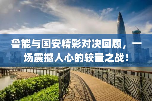 魯能與國安精彩對決回顧，一場震撼人心的較量之戰(zhàn)！