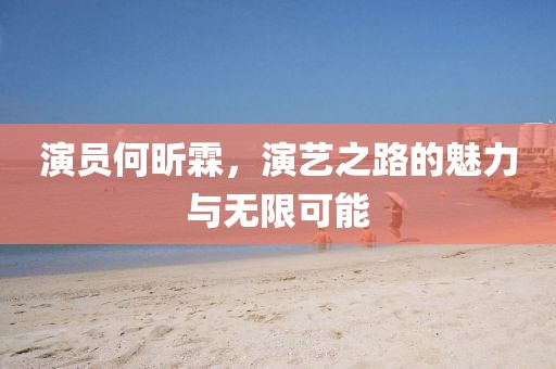 演員何昕霖，演藝之路的魅力與無(wú)限可能