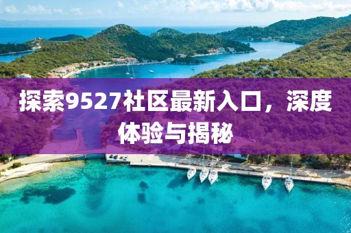 探索9527社區(qū)最新入口，深度體驗(yàn)與揭秘