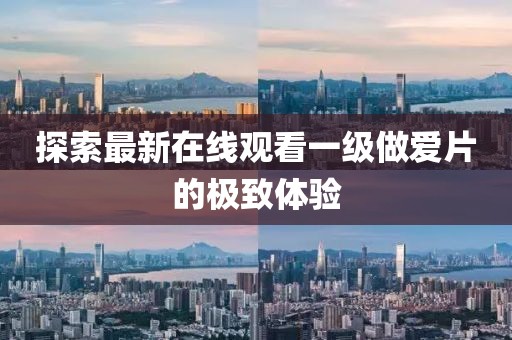 探索最新在線觀看一級(jí)做愛(ài)片的極致體驗(yàn)