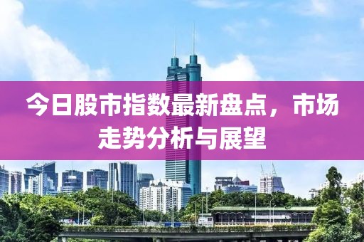 今日股市指數(shù)最新盤點，市場走勢分析與展望