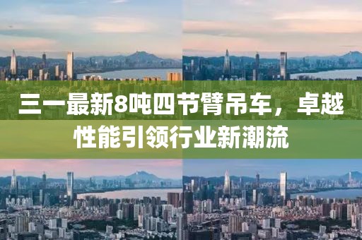 三一最新8噸四節(jié)臂吊車，卓越性能引領(lǐng)行業(yè)新潮流