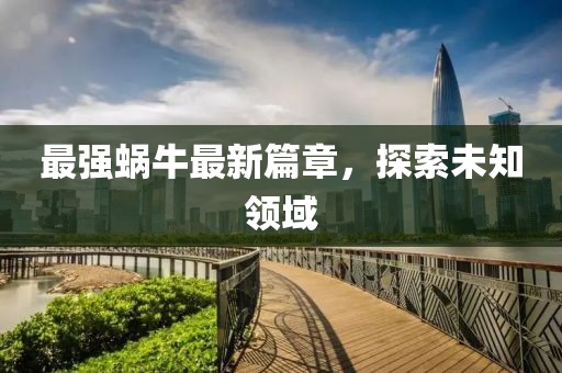 最強(qiáng)蝸牛最新篇章，探索未知領(lǐng)域