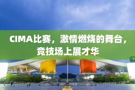 CIMA比賽，激情燃燒的舞臺(tái)，競(jìng)技場(chǎng)上展才華