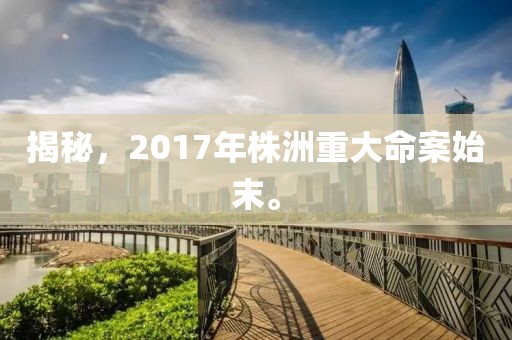 揭秘，2017年株洲重大命案始末。