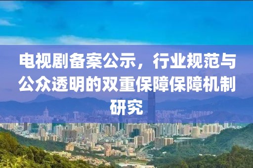 電視劇備案公示，行業(yè)規(guī)范與公眾透明的雙重保障保障機制研究