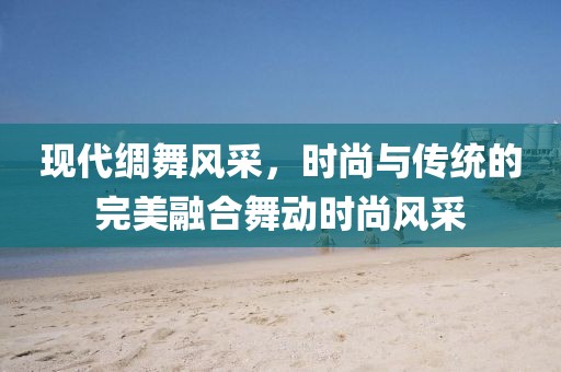 現(xiàn)代綢舞風(fēng)采，時(shí)尚與傳統(tǒng)的完美融合舞動(dòng)時(shí)尚風(fēng)采