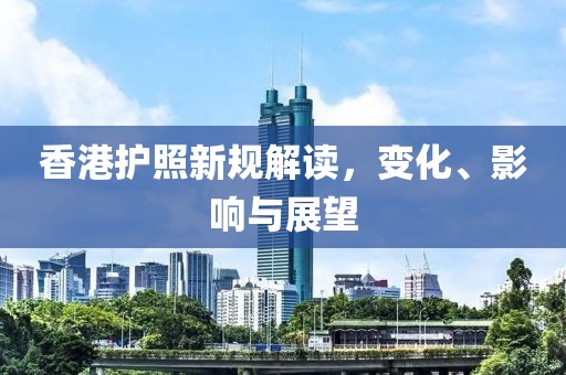香港護(hù)照新規(guī)解讀，變化、影響與展望
