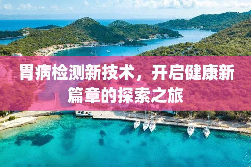 胃病檢測新技術(shù)，開啟健康新篇章的探索之旅