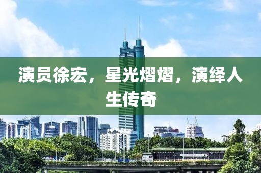 演員徐宏，星光熠熠，演繹人生傳奇