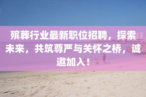 殯葬行業(yè)最新職位招聘，探索未來，共筑尊嚴(yán)與關(guān)懷之橋，誠邀加入！