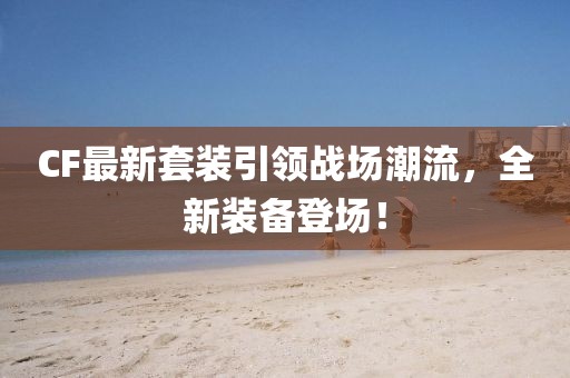 CF最新套裝引領(lǐng)戰(zhàn)場(chǎng)潮流，全新裝備登場(chǎng)！