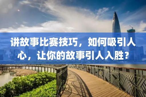 講故事比賽技巧，如何吸引人心，讓你的故事引人入勝？