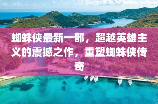 蜘蛛俠最新一部，超越英雄主義的震撼之作，重塑蜘蛛俠傳奇