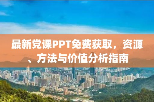 最新黨課PPT免費(fèi)獲取，資源、方法與價(jià)值分析指南
