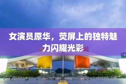 女演員原華，熒屏上的獨特魅力閃耀光彩