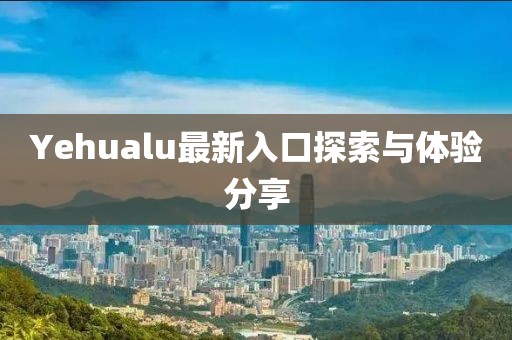Yehualu最新入口探索與體驗(yàn)分享