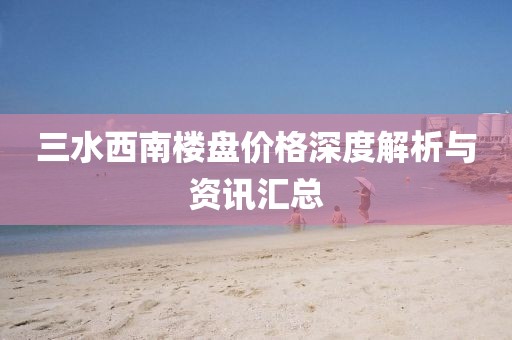 三水西南樓盤價格深度解析與資訊匯總