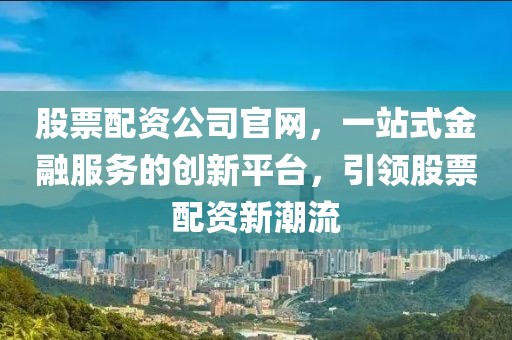 股票配資公司官網(wǎng)，一站式金融服務(wù)的創(chuàng)新平臺(tái)，引領(lǐng)股票配資新潮流