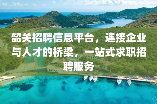韶關(guān)招聘信息平臺(tái)，連接企業(yè)與人才的橋梁，一站式求職招聘服務(wù)