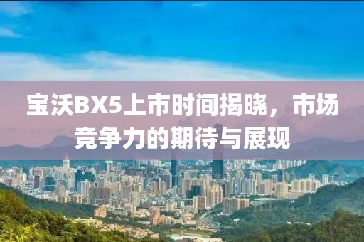 寶沃BX5上市時(shí)間揭曉，市場競爭力的期待與展現(xiàn)