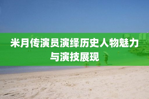 米月傳演員演繹歷史人物魅力與演技展現(xiàn)