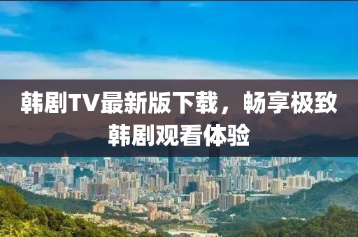 韓劇TV最新版下載，暢享極致韓劇觀看體驗(yàn)