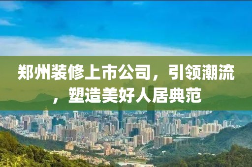 鄭州裝修上市公司，引領(lǐng)潮流，塑造美好人居典范