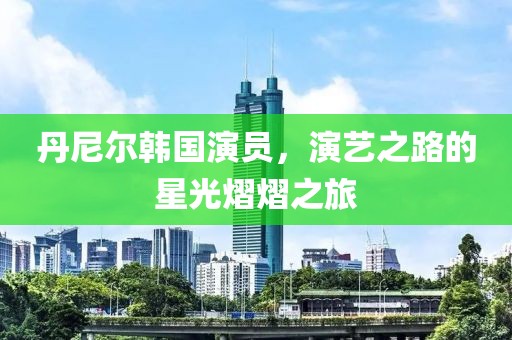 丹尼爾韓國演員，演藝之路的星光熠熠之旅