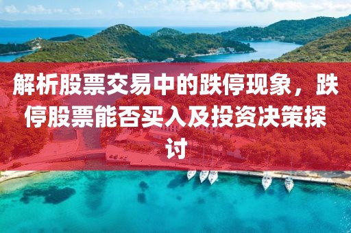 解析股票交易中的跌停現(xiàn)象，跌停股票能否買入及投資決策探討