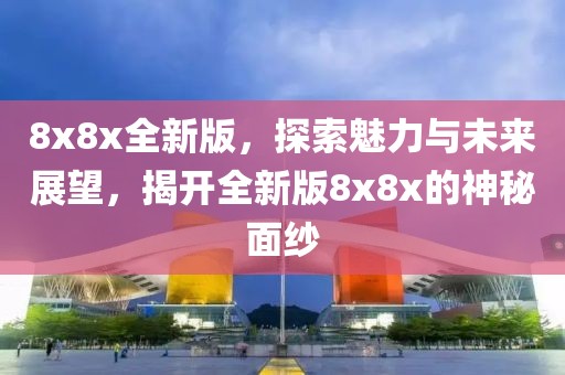 8x8x全新版，探索魅力與未來展望，揭開全新版8x8x的神秘面紗