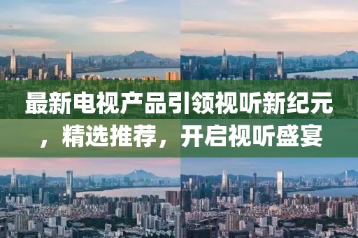 最新電視產(chǎn)品引領(lǐng)視聽新紀(jì)元，精選推薦，開啟視聽盛宴