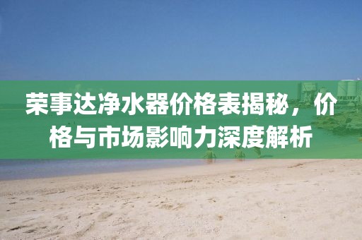 榮事達(dá)凈水器價(jià)格表揭秘，價(jià)格與市場(chǎng)影響力深度解析