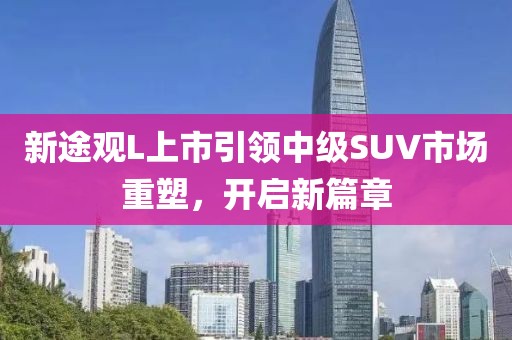 新途觀L上市引領(lǐng)中級SUV市場重塑，開啟新篇章