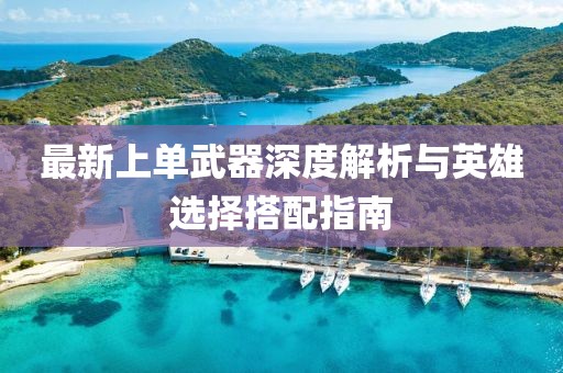 最新上單武器深度解析與英雄選擇搭配指南