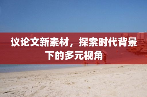 議論文新素材，探索時(shí)代背景下的多元視角