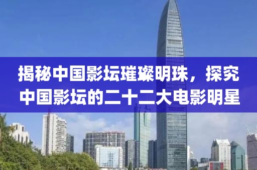 揭秘中國影壇璀璨明珠，探究中國影壇的二十二大電影明星
