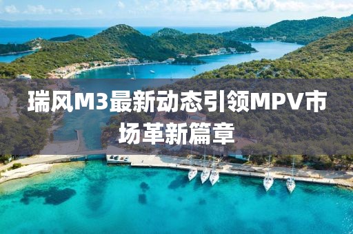 瑞風(fēng)M3最新動態(tài)引領(lǐng)MPV市場革新篇章