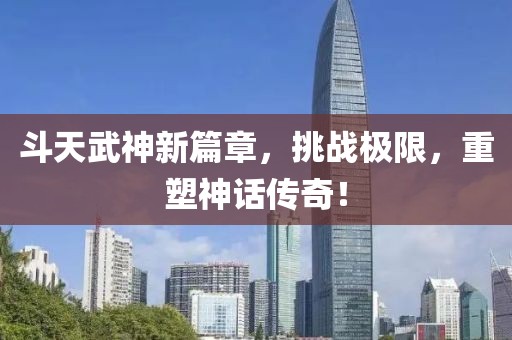 斗天武神新篇章，挑戰(zhàn)極限，重塑神話傳奇！