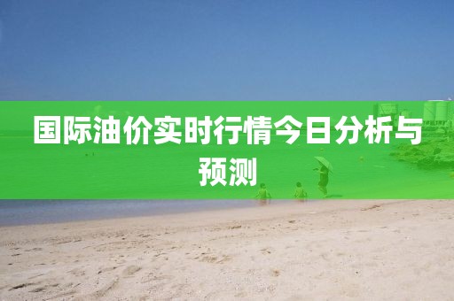 國際油價實時行情今日分析與預(yù)測